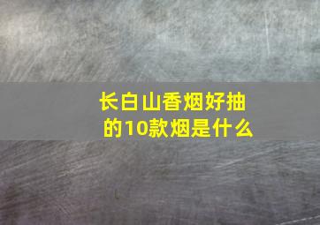 长白山香烟好抽的10款烟是什么