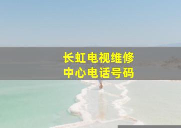 长虹电视维修中心电话号码