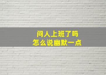 问人上班了吗怎么说幽默一点