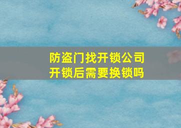 防盗门找开锁公司开锁后需要换锁吗