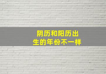 阴历和阳历出生的年份不一样