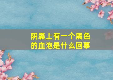 阴囊上有一个黑色的血泡是什么回事