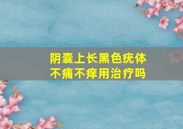 阴囊上长黑色疣体不痛不痒用治疗吗