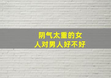 阴气太重的女人对男人好不好