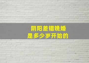 阴阳差错晚婚是多少岁开始的