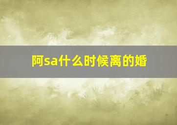 阿sa什么时候离的婚