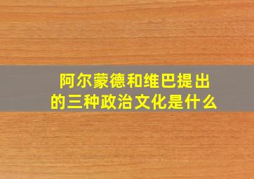 阿尔蒙德和维巴提出的三种政治文化是什么