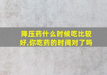 降压药什么时候吃比较好,你吃药的时间对了吗