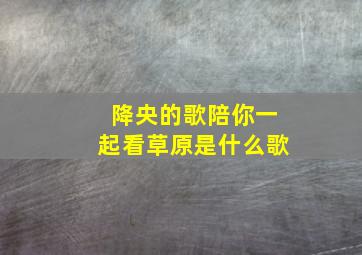 降央的歌陪你一起看草原是什么歌