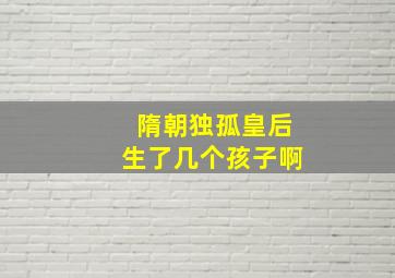 隋朝独孤皇后生了几个孩子啊