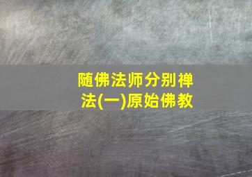 随佛法师分别禅法(一)原始佛教