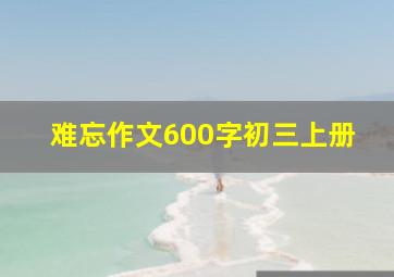 难忘作文600字初三上册