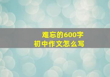 难忘的600字初中作文怎么写