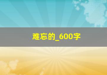 难忘的_600字