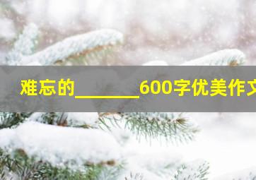 难忘的_______600字优美作文