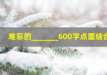 难忘的_______600字点面结合