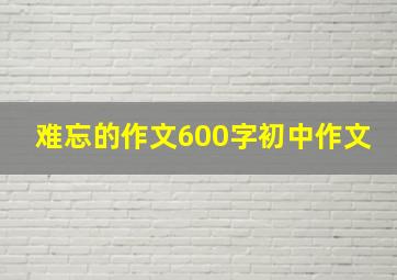 难忘的作文600字初中作文