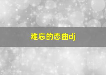 难忘的恋曲dj