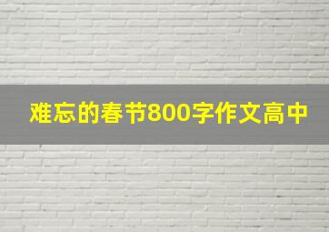 难忘的春节800字作文高中