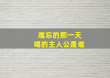 难忘的那一天唱的主人公是谁