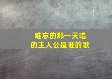 难忘的那一天唱的主人公是谁的歌