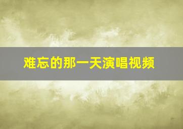 难忘的那一天演唱视频