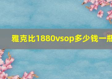 雅克比1880vsop多少钱一瓶