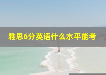 雅思6分英语什么水平能考