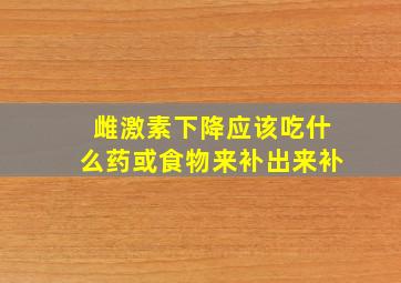 雌激素下降应该吃什么药或食物来补出来补