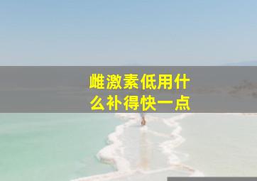 雌激素低用什么补得快一点