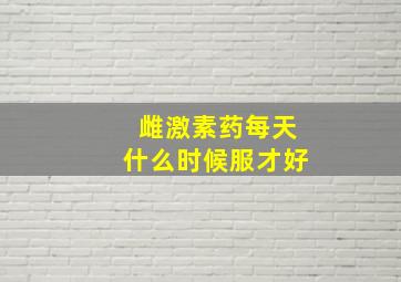 雌激素药每天什么时候服才好