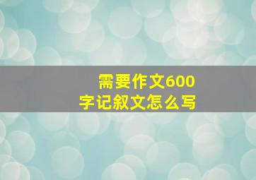 需要作文600字记叙文怎么写