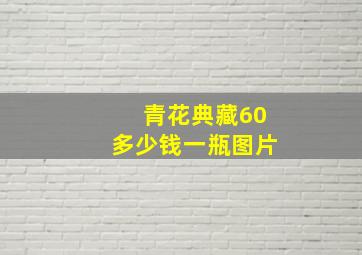 青花典藏60多少钱一瓶图片