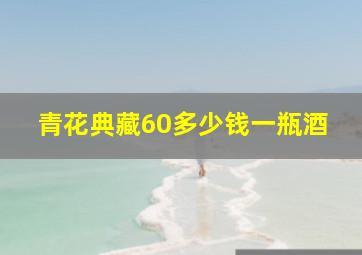 青花典藏60多少钱一瓶酒