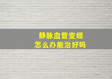 静脉血管变细怎么办能治好吗