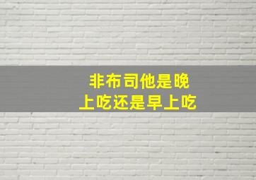 非布司他是晚上吃还是早上吃