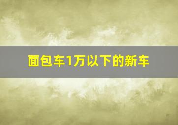 面包车1万以下的新车