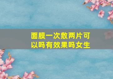 面膜一次敷两片可以吗有效果吗女生