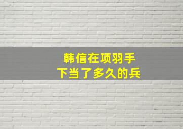 韩信在项羽手下当了多久的兵