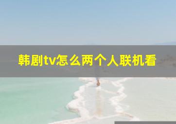 韩剧tv怎么两个人联机看