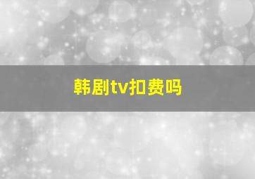 韩剧tv扣费吗