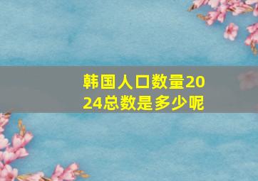 韩国人口数量2024总数是多少呢