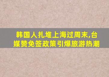 韩国人扎堆上海过周末,台媒赞免签政策引爆旅游热潮