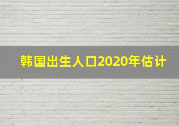 韩国出生人口2020年估计