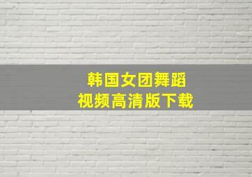 韩国女团舞蹈视频高清版下载