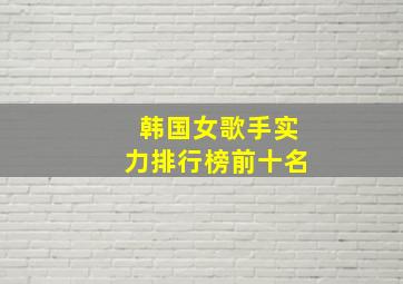 韩国女歌手实力排行榜前十名