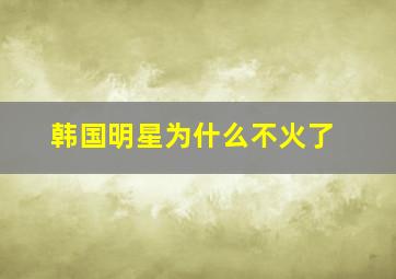 韩国明星为什么不火了