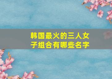 韩国最火的三人女子组合有哪些名字