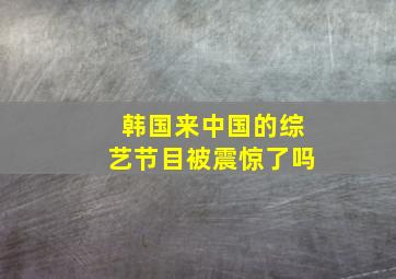 韩国来中国的综艺节目被震惊了吗