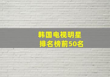 韩国电视明星排名榜前50名